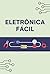 Eletrônica Fácil: Aprenda o...