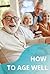 How to Age Well: Practical ...