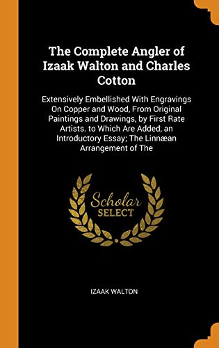 The Complete Angler of Izaak Walton and Charles Cotton: Extensively Embellished With Engravings On Copper and Wood, From Original Paintings and ... Essay; The Linnæan Arrangement of The