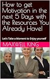 How to get Motivation in the next 5 Days with the Resources You Already Have!: Tips you wished you knew earlier