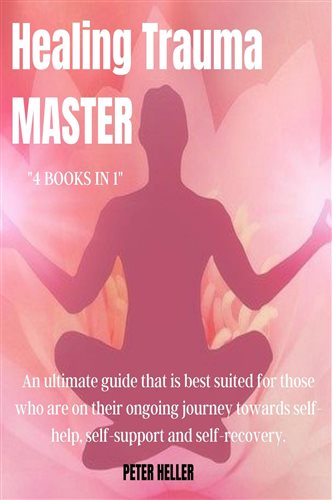 Healing Trauma (4 Books in 1): An Ultimate Guide That Is Best Suited for Those Who Are on Their Ongoing Journey Towards Self-Help, Self-Support and Self-Recovery.