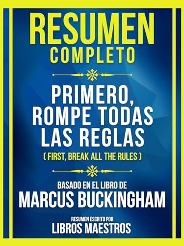 Resumen Completo - Primero, Rompe Todas Las Reglas (First, Break All The Rules) - Basado En El Libro De Marcus Buckingham: (Edicion Extendida) (Spanish Edition)
