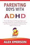 Parenting boys with ADHD: Proven strategies for managing aggression and anger outbursts, ensuring success in school and effective communication to getting your child to listen to you
