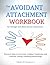 The Avoidant Attachment Workbook for Stronger and More Secure Connections: Practical Steps to Overcome Avoidant Tendencies and Cultivate Lasting, Fulfilling Relationships