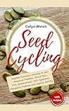Seed Cycling: Regulate Hormones naturally to ease Menstrual Problems, Period Pain, PMS, Endometriosis, PCO-Syndrome, Menopause Problems and improve Fertility