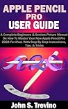 APPLE PENCIL PRO USER GUIDE: A Complete Beginners & Seniors Picture Manual On How To Master Your New Apple Pencil Pro 2024 For iPad, With Step By Step Instructions, Tips, & Tricks