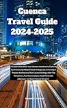 CUENCA TRAVEL GUIDE 2024 - 2025: ''Ecuador Uncovered: Your Ultimate Handbook to Exploring the Enchanting UNESCO World Heritage Site, Immersing in Timeless Architecture, Rich Culture, Top Attractions