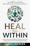Heal From Within: Your Essential Guide To Natural Remedies And Holistic Medicine : Achieve Quality of Life Without Pharmaceuticals, Ease Anxiety, Boost Immunity and Reduce Chronic Pain
