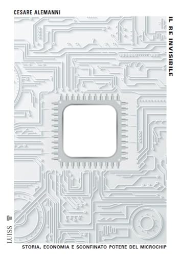 Il re invisibile: Storia, economia e sconfinato potere del microchip (Italian Edition)
