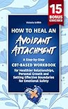 How to Heal an Avoidant Attachment Style: A Step-by-Step CBT-Based Workbook for Healthier Relationships, Personal Growth and Setting Effective Boundaries ... to embrace healthy relationships)