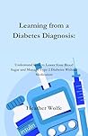 Learning from a Diabetes Diagnosis: Understand How to Lower Your Blood Sugar and Manage Type 2 Diabetes Without Medication