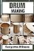 DRUM MAKING : Mastering the Art of Drum Making: Expert Techniques, Materials, and Designs for Crafting Authentic, Handmade Drums with Precision and Passion