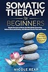 Somatic Therapy For Beginners: Simple Exercises to Master the Mind-Body Connection, Relieve Stress and Anxiety, and Alleviate Chronic Pain and Trauma (Revitalize Your Body!)