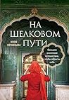 На Шелковом пути. Большое азиатское путешествие, чтобы обрести себя (Мир глазами путешественников) (Russian Edition)