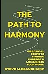 The Path to Harmony: Practical Steps to Finding Purpose & Meaning in Your Work The Path to Harmony: Practical Steps to Finding Purpose & Meaning in Your Work