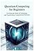 Quantum Computing for Beginners: Unveiling the Future of Technology and Transforming Computational Horizons