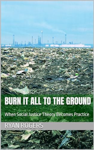 Burn It All to the Ground: When Social Justice Theory Becomes Practice (Kindle Edition)
