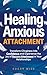 Healing Anxious Attachment: Transform Clinginess Into Confidence and Experience the Joy of Secure Attachment in Your Relationships (Relationship Wellness Book 1)