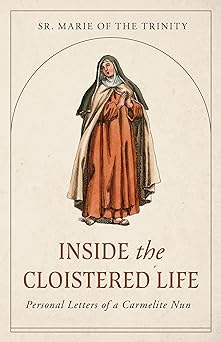Inside the Cloistered Life: Personal Letters of a Carmelite Nun