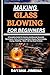MAKING GLASS BLOWING FOR BEGINNERS: A Complete Guide For Novices And Beyond: Essential Techniques, Tools, Constructing Basic Shapes, Pigmentation, Fusing, Polishing, + More - All You Need To Know