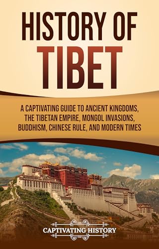 History of Tibet: A Captivating Guide to Ancient Kingdoms, the Tibetan Empire, Mongol Invasions, Buddhism, Chinese Rule, and Modern Times (Asian Countries)