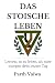 Das stoische Leben: Lernen,...