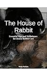 The House of Rabbit: Essential Tips and Techniques for House Rabbit Care