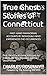 True Ghost Stories of Connecticut: First-Hand Paranormal Accounts by Individuals Who Experienced The Occurrences