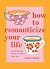 How to Romanticize Your Life: Joyful Tips and Advice to Elevate Every Day