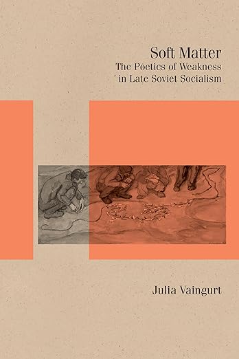 Soft Matter: The Poetics of Weakness in Late Soviet Socialism (Studies in Russian Literature and Theory)