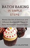 BATCH BAKING IN SIMPLE STEPS: Master the Art of Delicious and Efficient Baking with These 25 Easy Homemade Treat Recipes