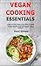 Vegan Cooking Essentials: A Step-by-Step Guide to the Basics of Vegan Cooking and Ingredients Which You Need to Prepare Simple, Quick and Healthy Vegan Recipes