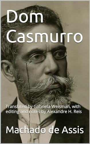 Dom Casmurro: Translated by Gabriela Weisman, with editing and notes by Alexandre H. Reis