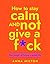 How To Stay Calm and Not Give A F*ck by Anna Milton