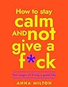 How To Stay Calm and Not Give A F*ck by Anna Milton