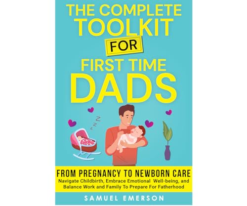 The Complete Toolkit For First Time Dads: From Pregnancy to Newborn Care - Navigate Childbirth, Embrace Emotional Well-being, and Balance Work and Family To Prepare For Fatherhood (Kindle Edition)