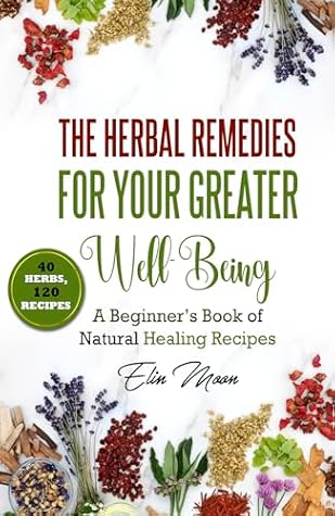 The Herbal Remedies for Your Greater Well-Being: A Beginner’s Book of Natural Healing Recipes. 40 herbs with 120 recipes