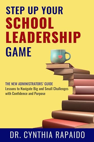 Step Up Your School Leadership Game: The New Administrators’ Guide Lessons to Navigate Big and Small Challenges with Confidence and Purpose (Kindle Edition)