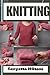 KNITTING: Mastering Knitting: Essential Techniques, Patterns, and Tips for Beginners and Experts to Create Stunning Handmade Garments, Accessories, and Home Décor with Precision and Creativity