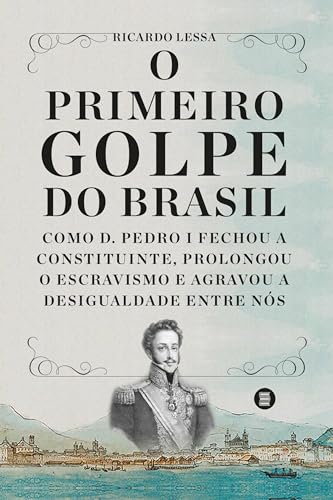 O primeiro golpe do Brasil: Como D. Pedro I fechou a Constituinte, prolongou o escravismo e agravou a desigualdade entre nós (Portuguese Edition)