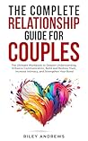 The Complete Relationship Guide for Couples: The Ultimate Workbook to Deepen Understanding, Enhance Communication, Build and Restore Trust, Increase Intimacy, and Strengthen Your Bond