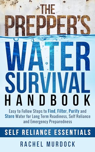 The Prepper's Water Survival Handbook: Easy to Follow Steps to Find, Filter, Purify and Store Water for Long Term Readiness, Self Reliance and Emergency Preparedness (Self Reliance Essentials Book 1)