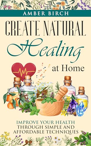 Create Natural Healing at Home: Improve Your Health through Simple and Affordable Techniques (Natural Remedies at Home)