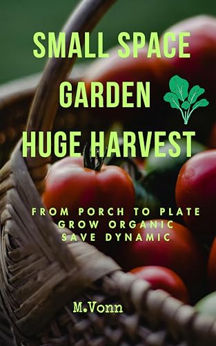 Small Space Garden - Huge Harvest: From Porch to Plate - Grow Organic - Save Dynamic (Kindle Edition)