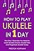 How to Play Ukulele: In 1 Day - The Only 7 Exercises You Need to Learn Ukulele Chords, Ukulele Tabs and Fingerstyle Ukulele Today (Music Book 4)