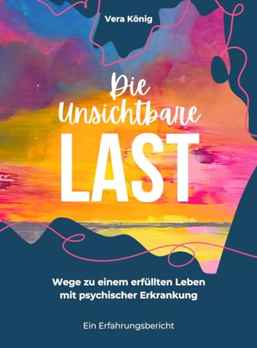 DIE UNSICHTBARE LAST : Wege zu einem erfüllten Leben mit psychischer Erkrankung - Ein Erfahrungsbericht (German Edition)