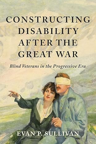 Constructing Disability after the Great War: Blind Veterans in the Progressive Era (Disability Histories)