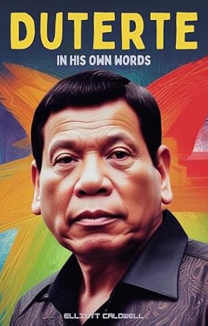 Duterte in His Own Words: Insights and Outbursts: A Candid Exploration of Duterte’s Presidency, Politics, and Policies: Drug War, Foreign Relations, and Leadership Style in the Philippines