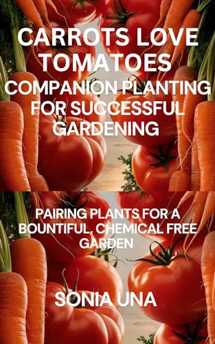 Carrots Love Tomatoes Companion Planting For Successful Gardening: Pairing Plants For A Bountiful, Chemical Free Garden (the vegetable gardener's handbooks Book 1)