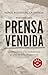 Prensa vendida: Los periodistas y los presidentes: 50 años de relación perversa (Spanish Edition)